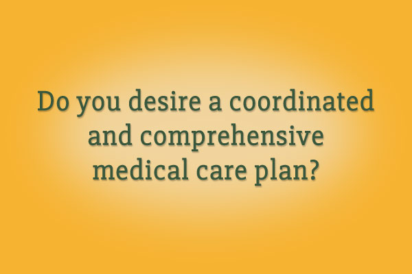 Do you desire a coordinated and comprehensive medical care plan?